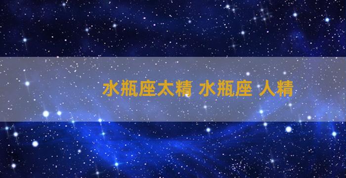 水瓶座太精 水瓶座 人精